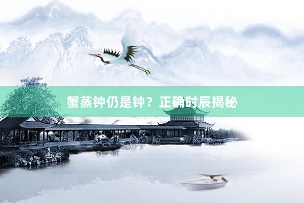 蟹蒸钟仍是钟？正确时辰揭秘