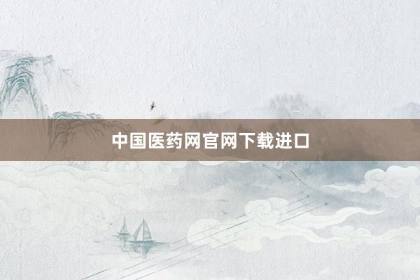 中国医药网官网下载进口