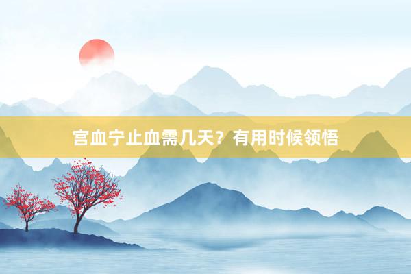 宫血宁止血需几天?有用时候领悟